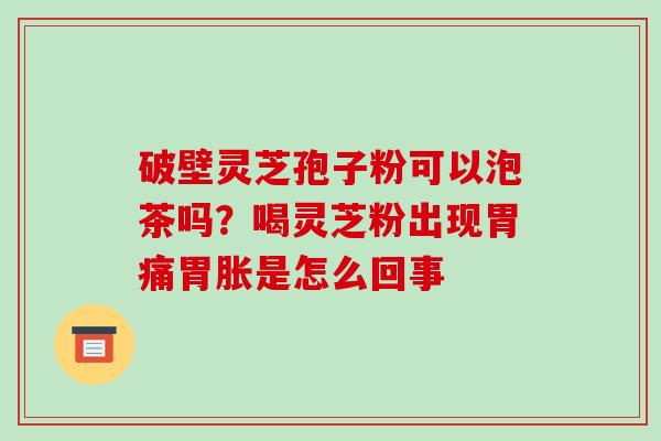 破壁灵芝孢子粉可以泡茶吗？喝灵芝粉出现胃痛胃胀是怎么回事