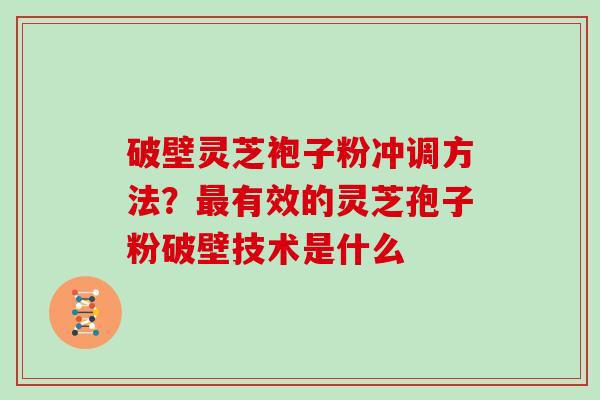 破壁灵芝袍子粉冲调方法？最有效的灵芝孢子粉破壁技术是什么