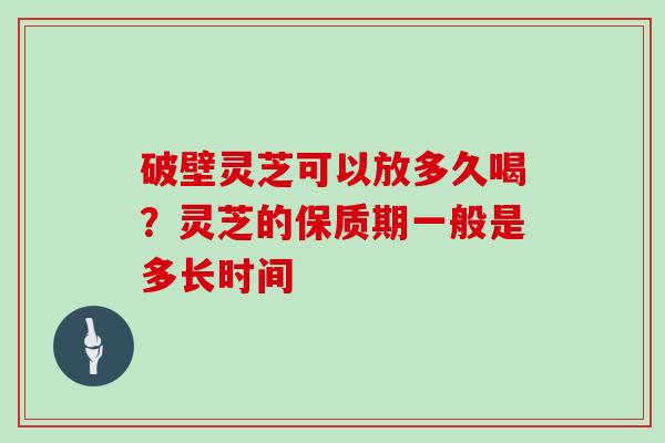 破壁灵芝可以放多久喝？灵芝的保质期一般是多长时间