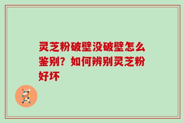 灵芝粉破壁没破壁怎么鉴别?如何辨别灵芝粉好坏