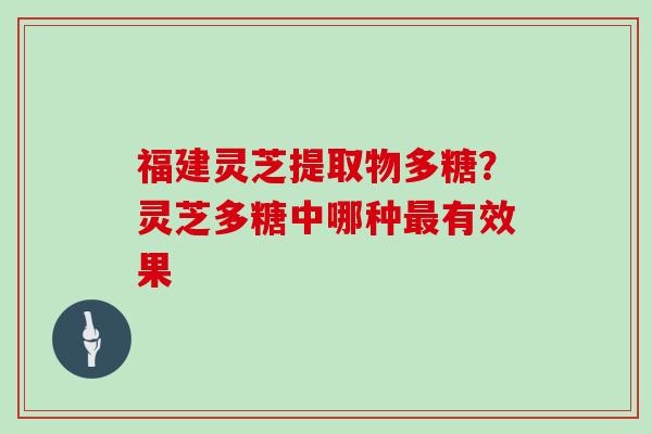 福建灵芝提取物多糖？灵芝多糖中哪种最有效果