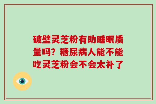 破壁灵芝粉有助睡眠质量吗？糖尿病人能不能吃灵芝粉会不会太补了