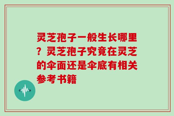 灵芝孢子一般生长哪里？灵芝孢子究竟在灵芝的伞面还是伞底有相关参考书籍