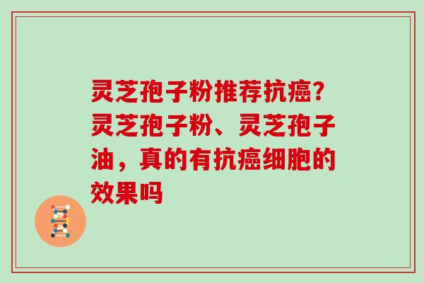 灵芝孢子粉推荐抗癌？灵芝孢子粉、灵芝孢子油，真的有抗癌细胞的效果吗