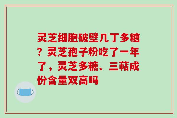 灵芝细胞破壁几丁多糖?灵芝孢子粉吃了一年了,灵芝多糖、三萜成份含量双高吗