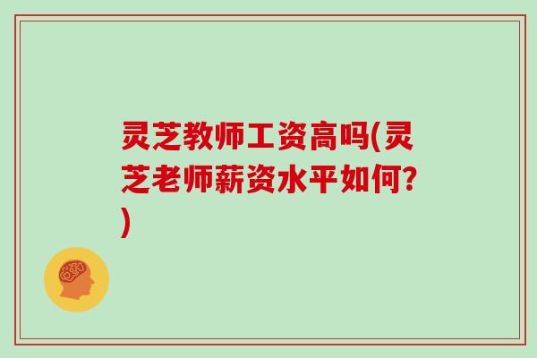灵芝教师工资高吗(灵芝老师薪资水平如何?)