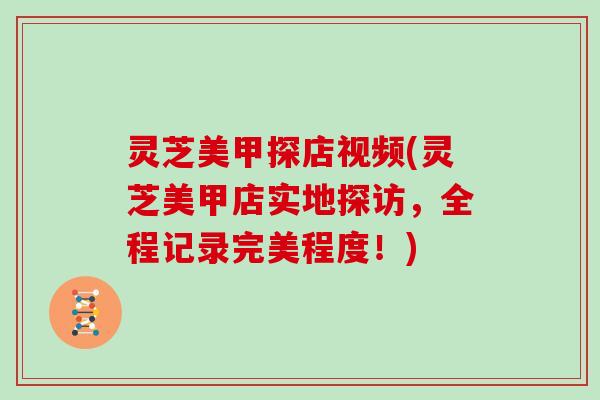 灵芝美甲探店视频(灵芝美甲店实地探访,全程记录完美程度!)