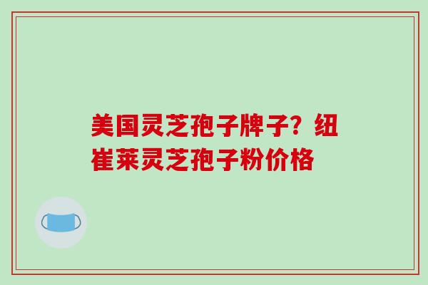 美国灵芝孢子牌子？纽崔莱灵芝孢子粉价格