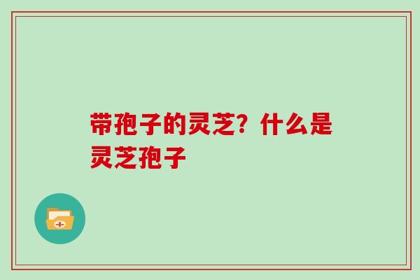 带孢子的灵芝？什么是灵芝孢子