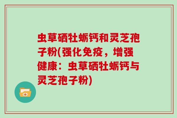 虫草硒牡蛎钙和灵芝孢子粉(强化免疫，增强健康：虫草硒牡蛎钙与灵芝孢子粉)