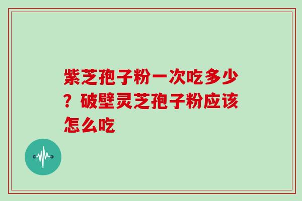 紫芝孢子粉一次吃多少?破壁灵芝孢子粉应该怎么吃