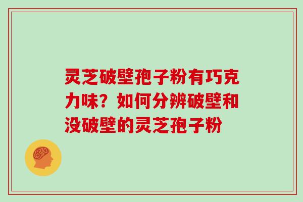灵芝破壁孢子粉有巧克力味?如何分辨破壁和没破壁的灵芝孢子粉