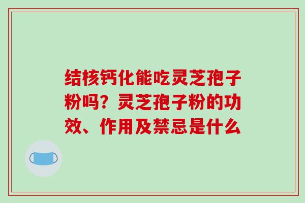 结核钙化能吃灵芝孢子粉吗?灵芝孢子粉的功效、作用及禁忌是什么