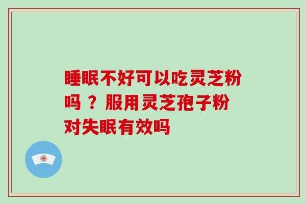 睡眠不好可以吃灵芝粉吗 ？服用灵芝孢子粉对失眠有效吗