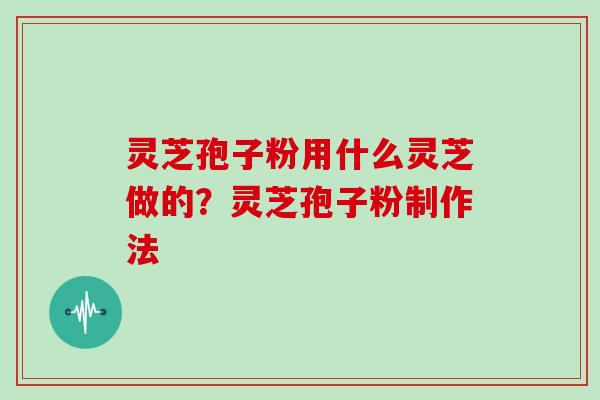 灵芝孢子粉用什么灵芝做的？灵芝孢子粉制作法