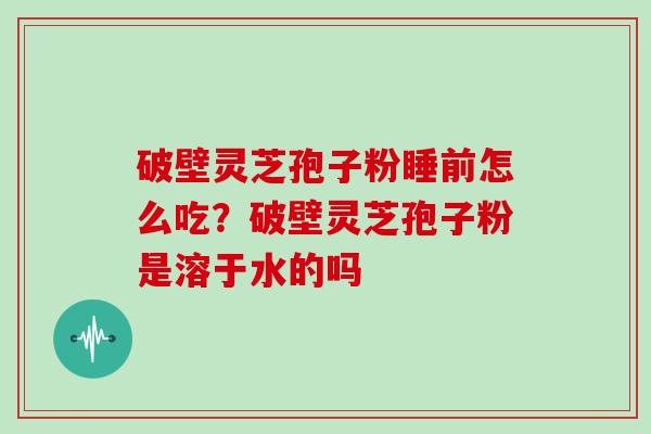 破壁灵芝孢子粉睡前怎么吃？破壁灵芝孢子粉是溶于水的吗