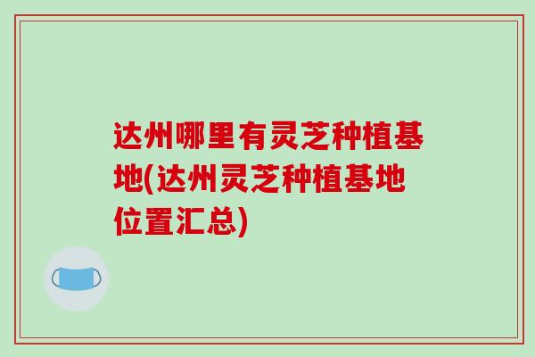 达州哪里有灵芝种植基地(达州灵芝种植基地位置汇总)