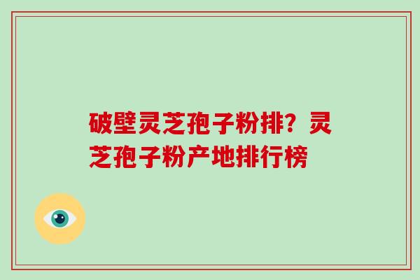 破壁灵芝孢子粉排？灵芝孢子粉产地排行榜