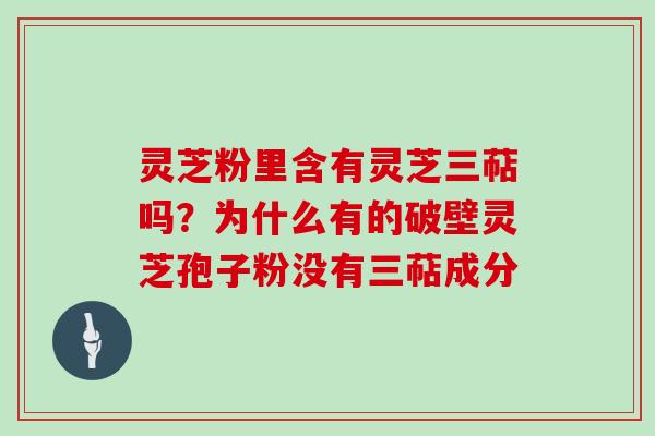 灵芝粉里含有灵芝三萜吗？为什么有的破壁灵芝孢子粉没有三萜成分