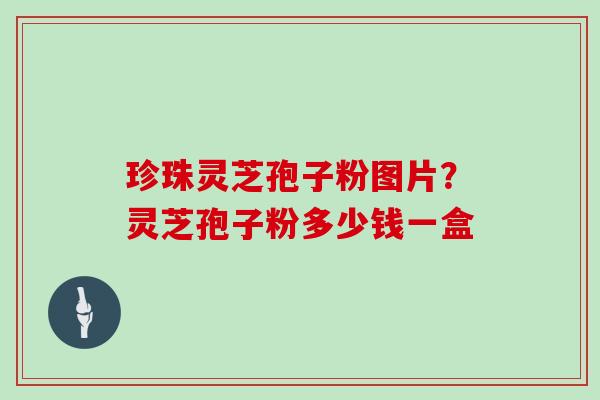 珍珠灵芝孢子粉图片？灵芝孢子粉多少钱一盒