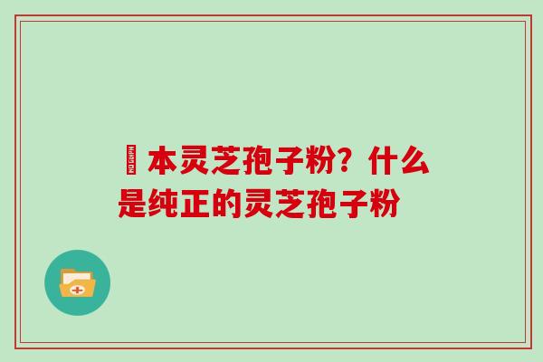 蕰本灵芝孢子粉？什么是纯正的灵芝孢子粉