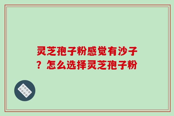灵芝孢子粉感觉有沙子？怎么选择灵芝孢子粉