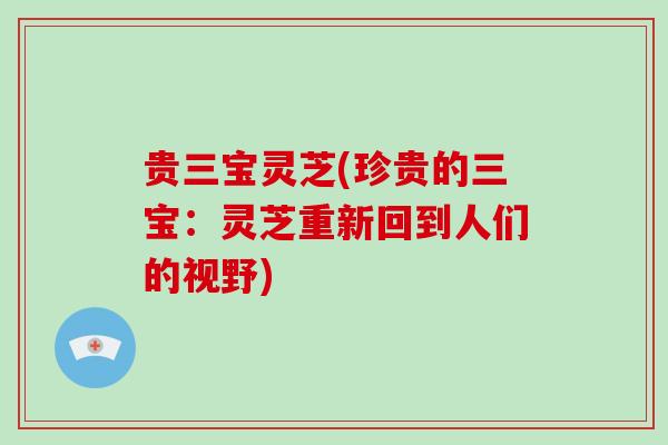 贵三宝灵芝(珍贵的三宝:灵芝重新回到人们的视野)