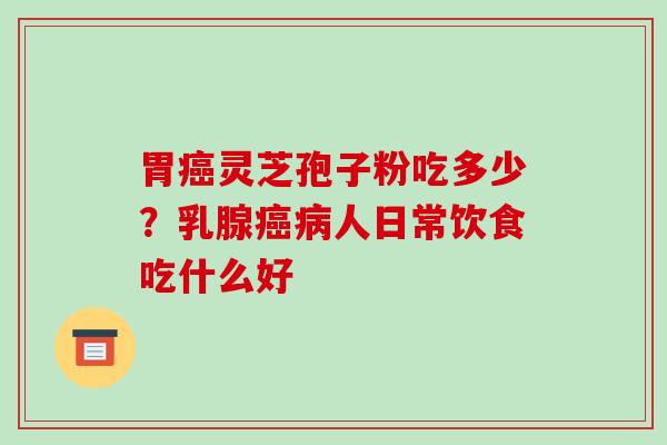 胃癌灵芝孢子粉吃多少?乳腺癌病人日常饮食吃什么好