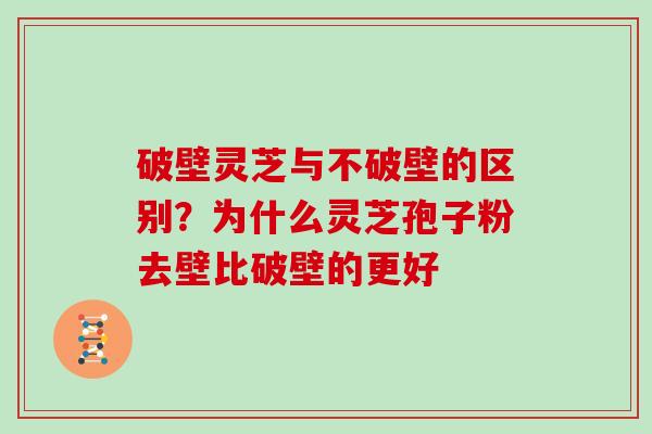 破壁灵芝与不破壁的区别？为什么灵芝孢子粉去壁比破壁的更好