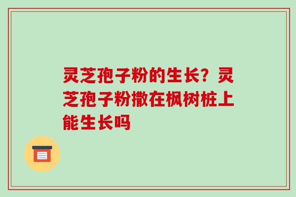 灵芝孢子粉的生长？灵芝孢子粉撒在枫树桩上能生长吗