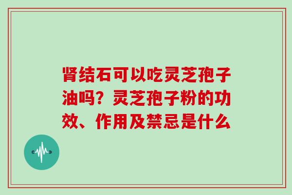 肾结石可以吃灵芝孢子油吗？灵芝孢子粉的功效、作用及禁忌是什么