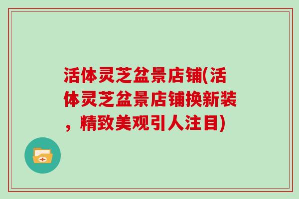 活体灵芝盆景店铺(活体灵芝盆景店铺换新装，精致美观引人注目)