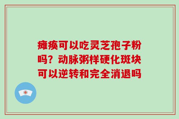 瘫痪可以吃灵芝孢子粉吗?动脉粥样硬化斑块可以逆转和完全消退吗