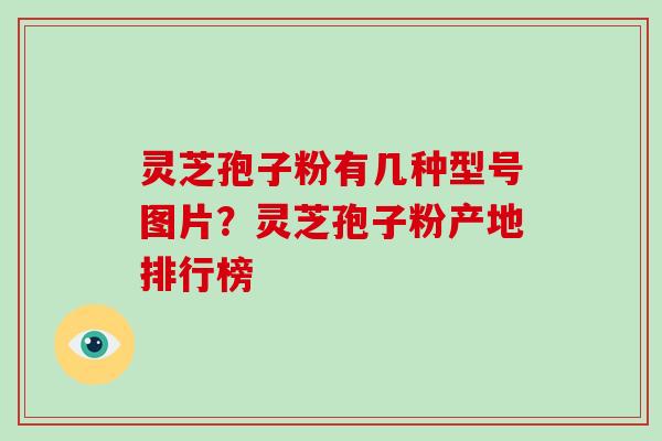 灵芝孢子粉有几种型号图片?灵芝孢子粉产地排行榜
