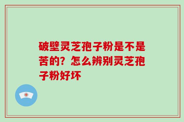 破壁灵芝孢子粉是不是苦的?怎么辨别灵芝孢子粉好坏