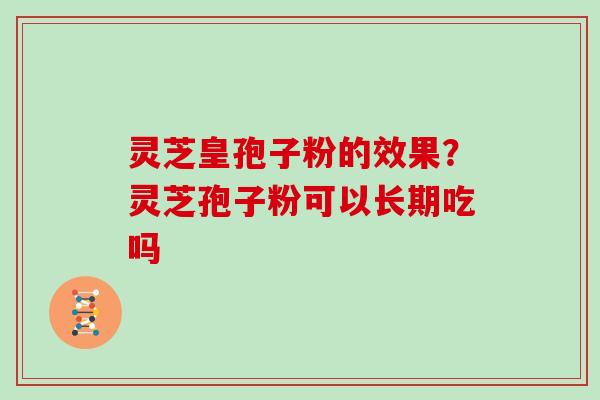 灵芝皇孢子粉的效果？灵芝孢子粉可以长期吃吗