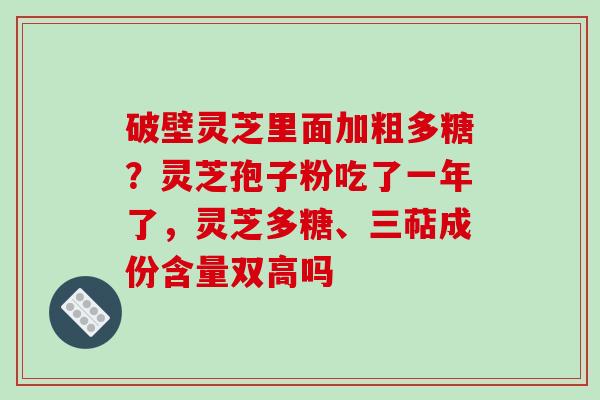 破壁灵芝里面加粗多糖？灵芝孢子粉吃了一年了，灵芝多糖、三萜成份含量双高吗