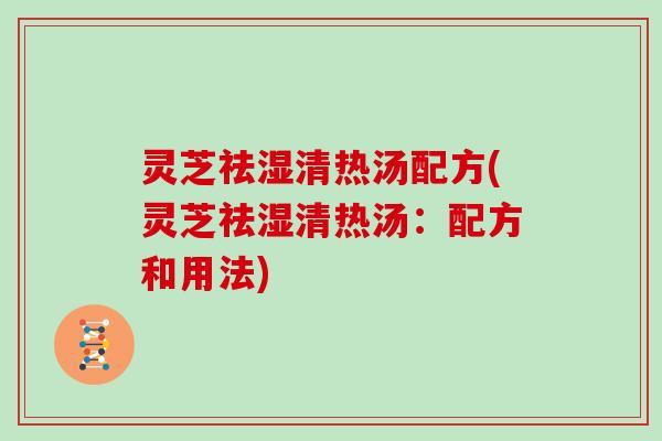 灵芝祛湿清热汤配方(灵芝祛湿清热汤:配方和用法)