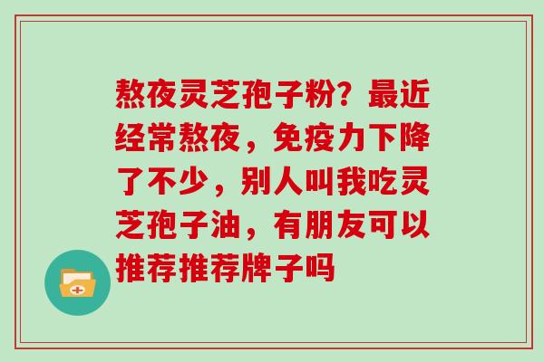 熬夜灵芝孢子粉？最近经常熬夜，免疫力下降了不少，别人叫我吃灵芝孢子油，有朋友可以推荐推荐牌子吗
