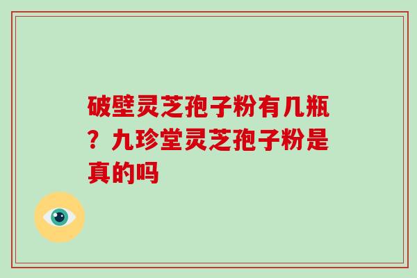 破壁灵芝孢子粉有几瓶?九珍堂灵芝孢子粉是真的吗