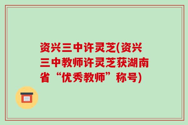 资兴三中许灵芝(资兴三中教师许灵芝获湖南省“优秀教师”称号)
