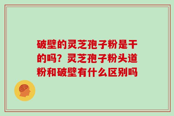 破壁的灵芝孢子粉是干的吗？灵芝孢子粉头道粉和破壁有什么区别吗