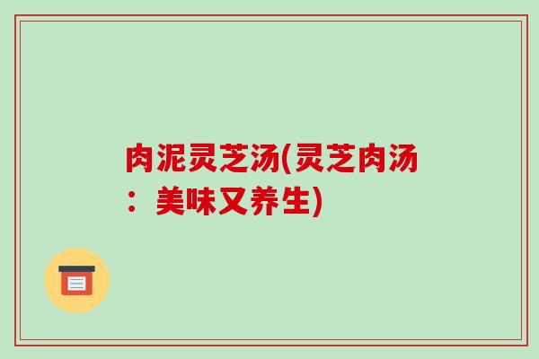 肉泥灵芝汤(灵芝肉汤:美味又养生)