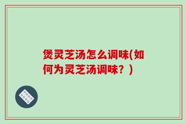煲灵芝汤怎么调味(如何为灵芝汤调味?)