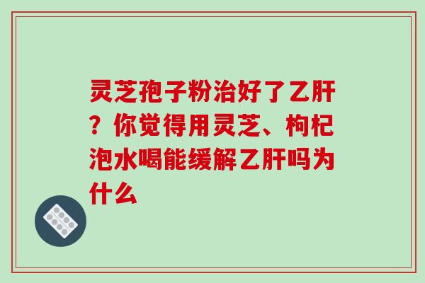 灵芝孢子粉治好了乙肝？你觉得用灵芝、枸杞泡水喝能缓解乙肝吗为什么