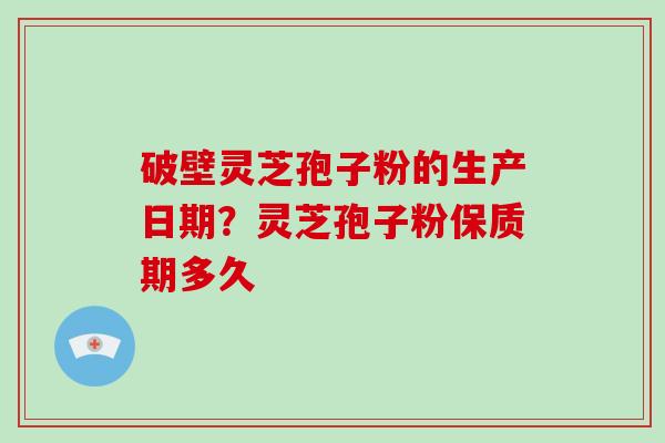破壁灵芝孢子粉的生产日期?灵芝孢子粉保质期多久