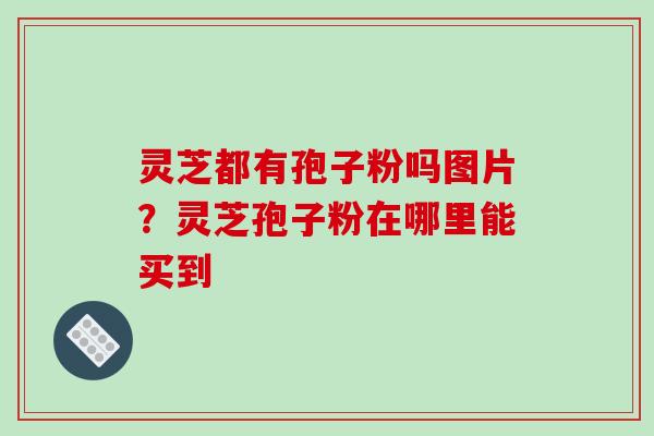 灵芝都有孢子粉吗图片？灵芝孢子粉在哪里能买到