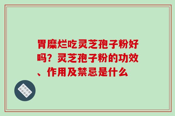 胃糜烂吃灵芝孢子粉好吗？灵芝孢子粉的功效、作用及禁忌是什么