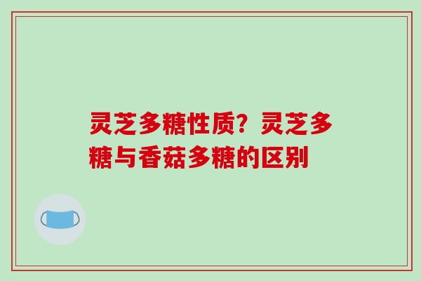 灵芝多糖性质?灵芝多糖与香菇多糖的区别