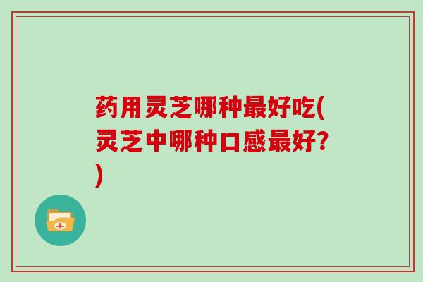 药用灵芝哪种最好吃(灵芝中哪种口感最好？)
